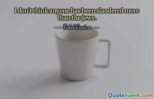 I don't think anyone has been slandered more than the Jews.