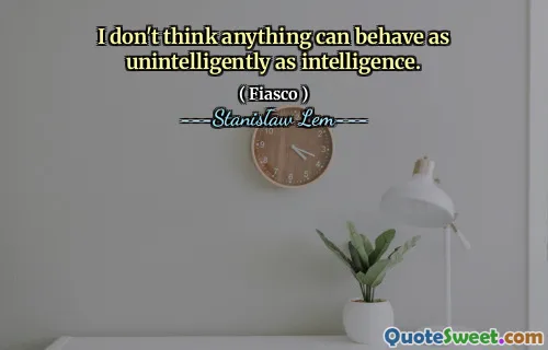 I don't think anything can behave as unintelligently as intelligence.