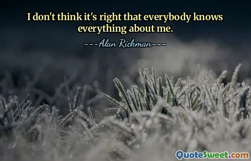 I don't think it's right that everybody knows everything about me.