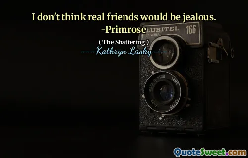 I don't think real friends would be jealous. -Primrose