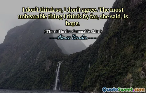 I don't think so, I don't agree. The most unbearable thing I think by far, she said, is hope.