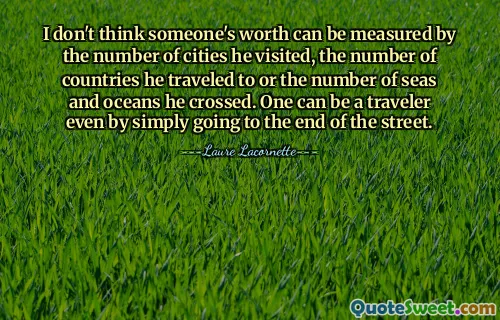I don't think someone's worth can be measured by the number of cities he visited, the number of countries he traveled to or the number of seas and oceans he crossed. One can be a traveler even by simply going to the end of the street.