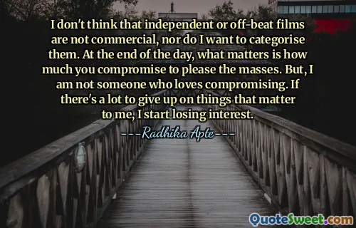 I don't think that independent or off-beat films are not commercial, nor do I want to categorise them. At the end of the day, what matters is how much you compromise to please the masses. But, I am not someone who loves compromising. If there's a lot to give up on things that matter to me, I start losing interest.