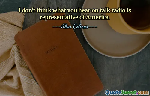 I don't think what you hear on talk radio is representative of America.
