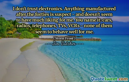 I don't trust electronics. Anything manufactured after the forties is suspect - and doesn't seem to have much liking for me. You name it: cars, radios, telephones, TVs, VCRs - none of them seem to behave well for me.