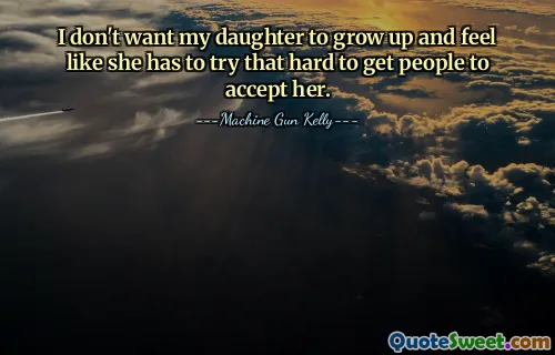 I don't want my daughter to grow up and feel like she has to try that hard to get people to accept her.