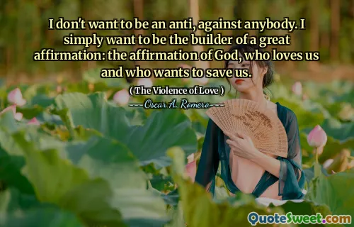 I don't want to be an anti, against anybody. I simply want to be the builder of a great affirmation: the affirmation of God, who loves us and who wants to save us.