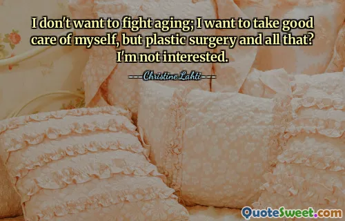 I don't want to fight aging; I want to take good care of myself, but plastic surgery and all that? I'm not interested.