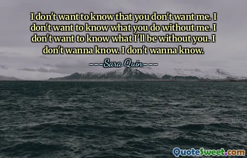 I don't want to know that you don't want me. I don't want to know what you do without me. I don't want to know what I'll be without you. I don't wanna know. I don't wanna know.