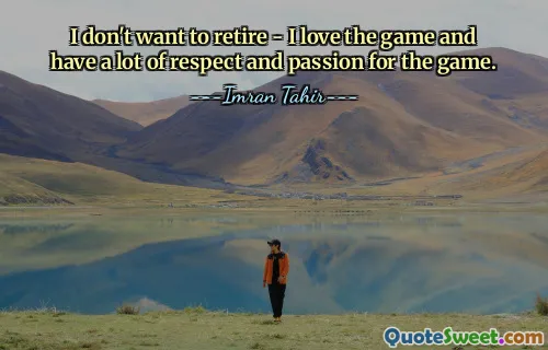I don't want to retire - I love the game and have a lot of respect and passion for the game.