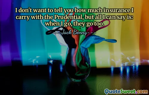 I don't want to tell you how much insurance I carry with the Prudential, but all I can say is: when I go, they go too.