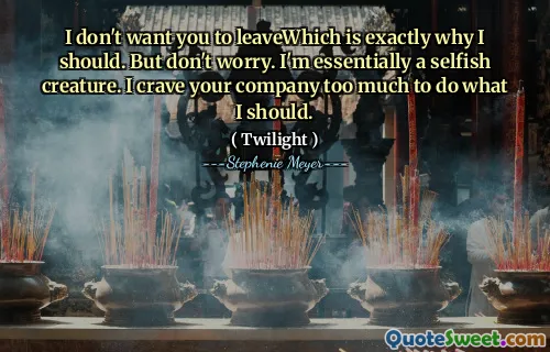 I don't want you to leaveWhich is exactly why I should. But don't worry. I'm essentially a selfish creature. I crave your company too much to do what I should.