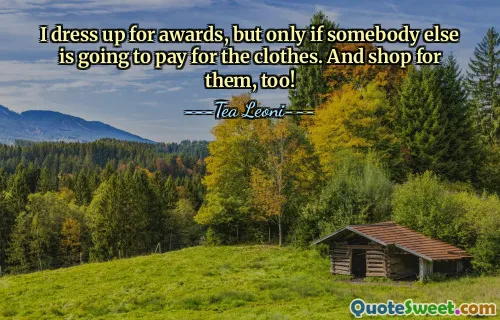 I dress up for awards, but only if somebody else is going to pay for the clothes. And shop for them, too!