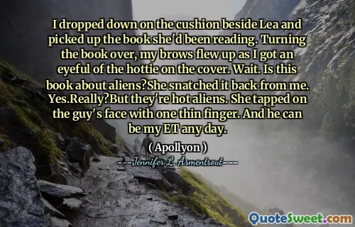 I dropped down on the cushion beside Lea and picked up the book she'd been reading. Turning the book over, my brows flew up as I got an eyeful of the hottie on the cover. Wait. Is this book about aliens?She snatched it back from me. Yes.Really?But they're hot aliens. She tapped on the guy's face with one thin finger. And he can be my ET any day.