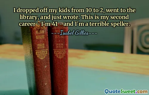 I dropped off my kids from 10 to 2, went to the library, and just wrote. This is my second career - I'm 41 - and I'm a terrible speller.