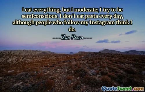 Ich esse alles, aber ich mäßig; Ich versuche, halb bewusstlos zu sein. Ich esse nicht jeden Tag Pasta, obwohl Leute, die meinem Instagram folgen, denken, dass ich das tue.