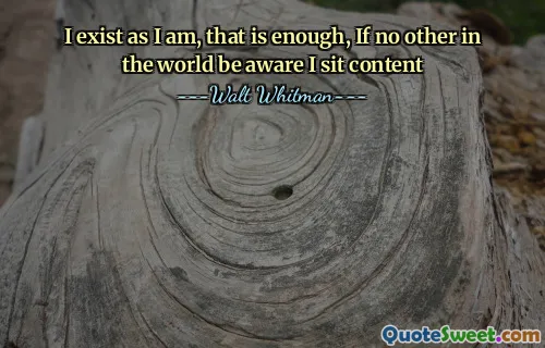 I exist as I am, that is enough, If no other in the world be aware I sit content