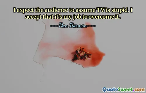 I expect the audience to assume TV is stupid. I accept that it's my job to overcome it.