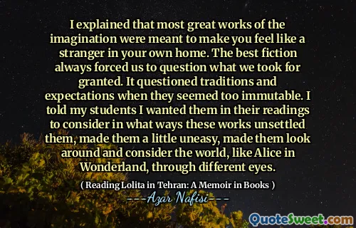 我解释说，想象力的大多数伟大作品都是为了使您在家里感觉像个陌生人。最好的小说总是迫使我们质疑我们认为是理所当然的。当他们看起来太不可变时，它质疑传统和期望。我告诉我的学生，我希望他们在阅读中考虑这些作品使他们有些不安，使他们有些不安，使他们环顾四周，并通过不同的眼睛来考虑世界，例如爱丽丝的仙境。