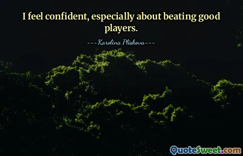 I feel confident, especially about beating good players.