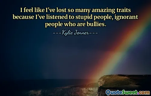 I feel like I've lost so many amazing traits because I've listened to stupid people, ignorant people who are bullies.