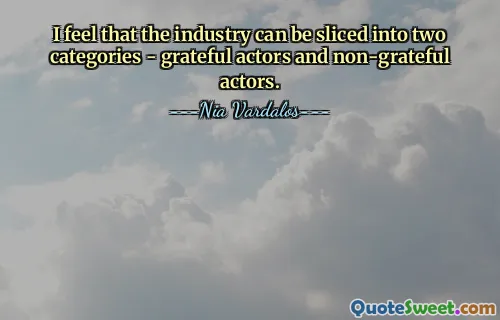 मुझे लगता है कि इंडस्ट्री को दो श्रेणियों में बांटा जा सकता है - आभारी अभिनेता और गैर-आभारी अभिनेता।