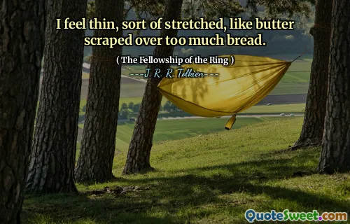I feel thin, sort of stretched, like butter scraped over too much bread.