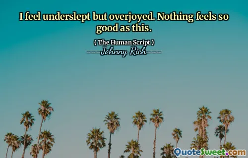 I feel underslept but overjoyed. Nothing feels so good as this.