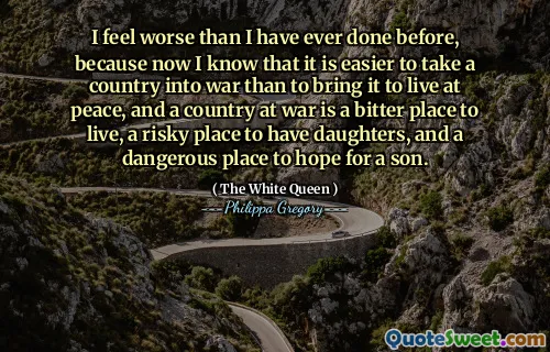 I feel worse than I have ever done before, because now I know that it is easier to take a country into war than to bring it to live at peace, and a country at war is a bitter place to live, a risky place to have daughters, and a dangerous place to hope for a son.