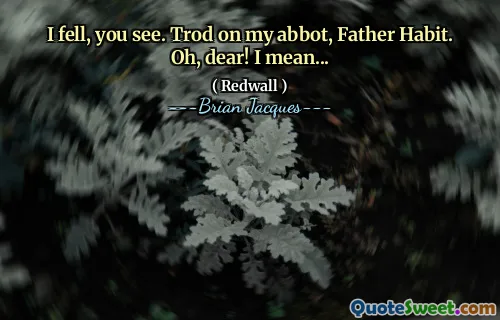 I fell, you see. Trod on my abbot, Father Habit. Oh, dear! I mean...