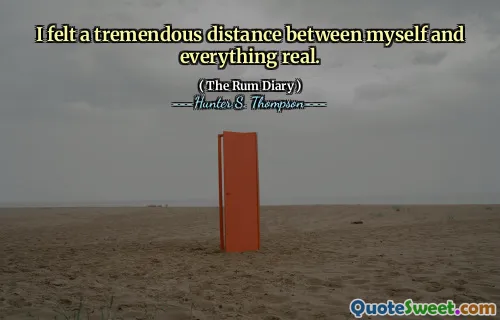 I felt a tremendous distance between myself and everything real.