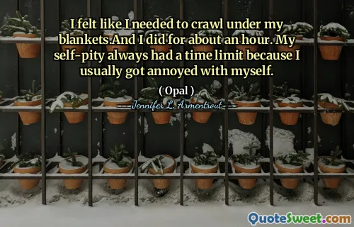 I felt like I needed to crawl under my blankets.And I did for about an hour. My self-pity always had a time limit because I usually got annoyed with myself.