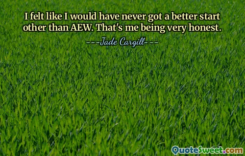 I felt like I would have never got a better start other than AEW. That's me being very honest.