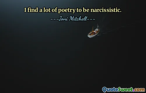 I find a lot of poetry to be narcissistic.