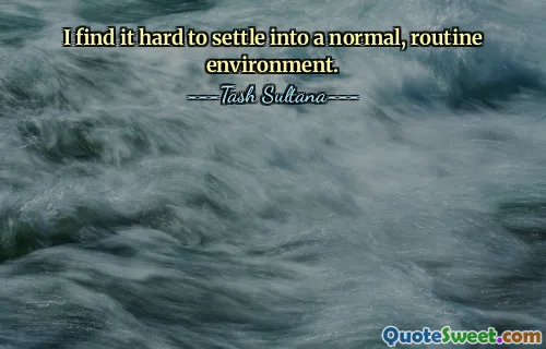 I find it hard to settle into a normal, routine environment.