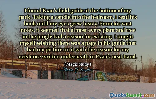 I found Esau's field guide at the bottom of my pack. Taking a candle into the bedroom, I read his book until my eyes grew heavy. From his vast notes, it seemed that almost every plant and tree in the jungle had a reason for existing. I caught myself wishing there was a page in his guide that had my picture on it with the reason for my existence written underneath in Esau's neat hand.