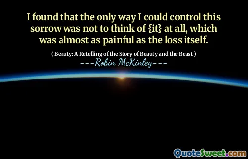 I found that the only way I could control this sorrow was not to think of {it} at all, which was almost as painful as the loss itself.