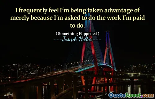 I frequently feel I'm being taken advantage of merely because I'm asked to do the work I'm paid to do.