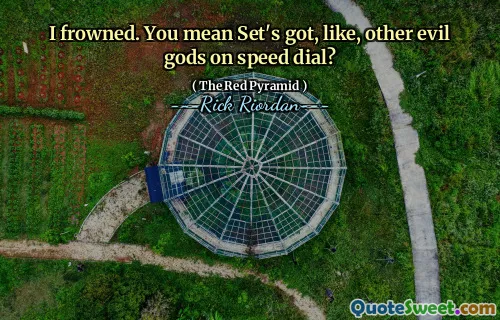 I frowned. You mean Set's got, like, other evil gods on speed dial?