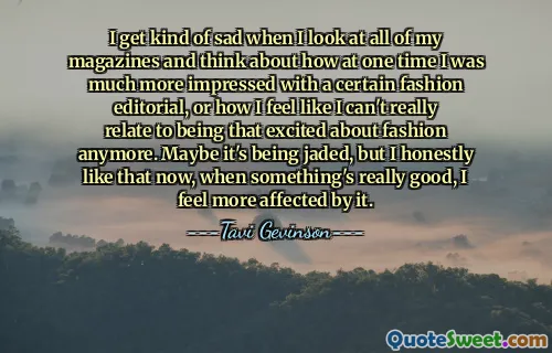 I get kind of sad when I look at all of my magazines and think about how at one time I was much more impressed with a certain fashion editorial, or how I feel like I can't really relate to being that excited about fashion anymore. Maybe it's being jaded, but I honestly like that now, when something's really good, I feel more affected by it.