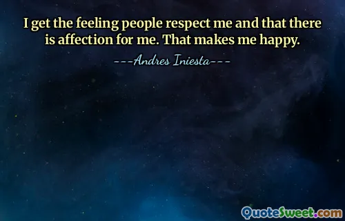 I get the feeling people respect me and that there is affection for me. That makes me happy.