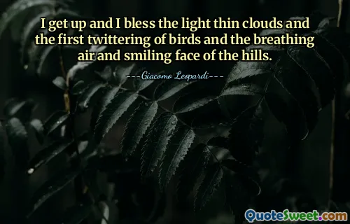 I get up and I bless the light thin clouds and the first twittering of birds and the breathing air and smiling face of the hills.
