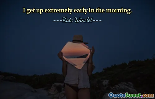 I get up extremely early in the morning.