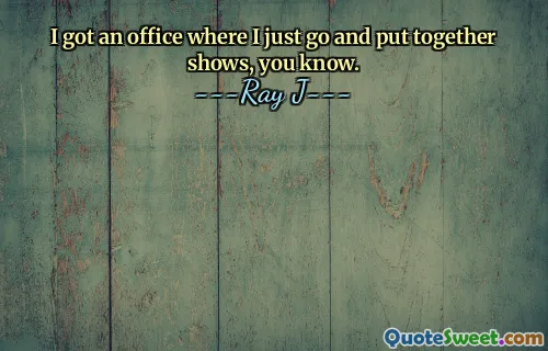 I got an office where I just go and put together shows, you know.