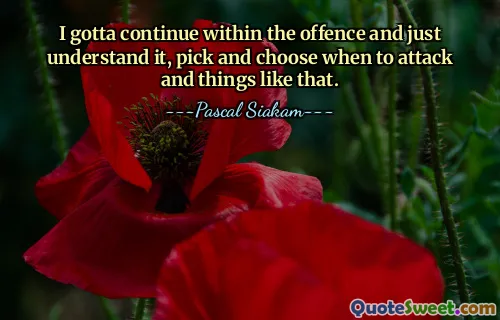 I gotta continue within the offence and just understand it, pick and choose when to attack and things like that.
