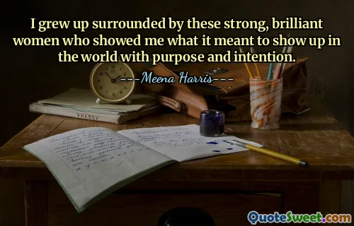 I grew up surrounded by these strong, brilliant women who showed me what it meant to show up in the world with purpose and intention.