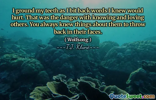 I ground my teeth as I bit back words I knew would hurt. That was the danger with knowing and loving others. You always knew things about them to throw back in their faces.