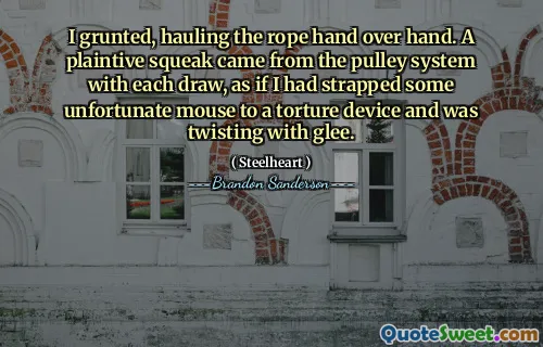 I grunted, hauling the rope hand over hand. A plaintive squeak came from the pulley system with each draw, as if I had strapped some unfortunate mouse to a torture device and was twisting with glee.