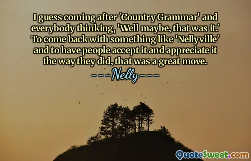 I guess coming after 'Country Grammar' and everybody thinking, 'Well maybe, that was it.' To come back with something like 'Nellyville' and to have people accept it and appreciate it the way they did, that was a great move.