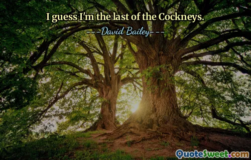 I guess I'm the last of the Cockneys.